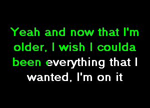 Yeah and now that I'm
older, I wish I coulda

been everything that I
wanted, I'm on it