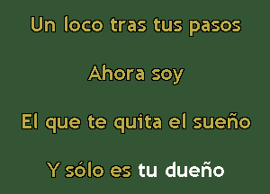 Un loco tras tus pasos

Ahora soy
El que te quita el suerio

Y sdlo es tu duerio