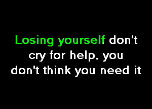 Losing yourself don't

cry for help, you
don't think you need it