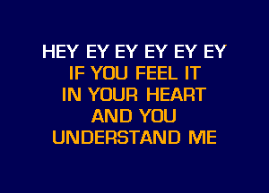 HEY EY EY EY EY EY
IF YOU FEEL IT
IN YOUR HEART
AND YOU
UNDERSTAND ME

g