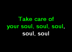 Take care of

your soul. soul, soul,
soul, soul