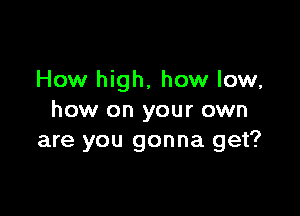 How high, how low,

how on your own
are you gonna get?