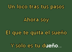 Un loco tras tus pasos

Ahora soy
El que te quita el suerio

Y sdlo es tu duerio..