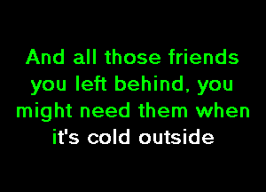 And all those friends
you left behind, you
might need them when
it's cold outside