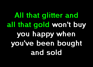 All that glitter and
all that gold won't buy

you happy when
you've been bought
and sold