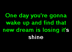 One day you're gonna
wake up and find that

new dream is losing it's
shine