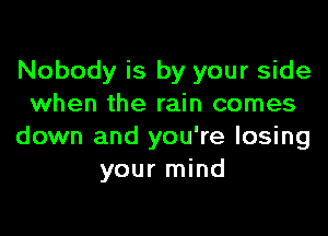 Nobody is by your side
when the rain comes

down and you're losing
your mind