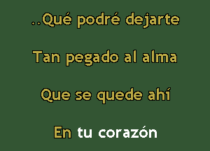 Quc podm dejarte

Tan pegado al alma
Que se quede ahi

En tu corazc'm