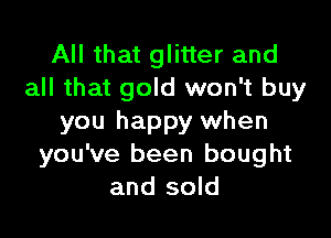 All that glitter and
all that gold won't buy

you happy when
you've been bought
and sold