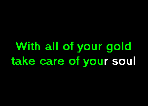 With all of your gold

take care of your soul