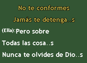 No te conformes

Jamas te detenga..s

(El'a)IPero sobre

Todas las cosa. .s

Nunca te olvides de Dio..s