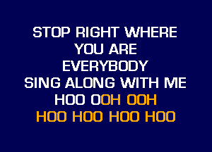 STOP RIGHT WHERE
YOU ARE
EVERYBODY
SING ALONG WITH ME
HUD OOH OOH
H00 H00 H00 H00