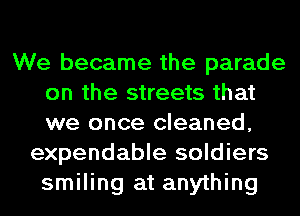 We became the parade
on the streets that
we once cleaned,

expendable soldiers
smiling at anything