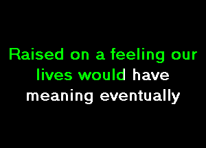 Raised on a feeling our

lives would have
meaning eventually