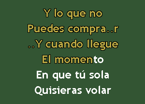 Y lo que no
Puedes compra..r
..Y cuando llegue

El momento
En que tu sola
Quisieras volar