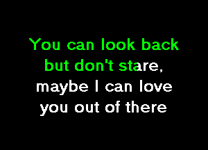 You can look back
but don't stare,

maybe I can love
you out of there