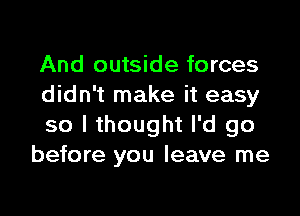 And outside forces
didn't make it easy

so I thought I'd go
before you leave me