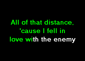 All of that distance,

'cause I fell in
love with the enemy