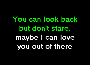 You can look back
but don't stare,

maybe I can love
you out of there