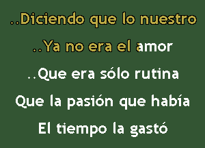 ..Diciendo que lo nuestro
..Ya no era el amor
..Que era sblo rutina
Que la pasi6n que habia

El tiempo la gastc')