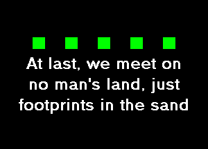 El El El El El

At last, we meet on

no man's land, just
footprints in the sand