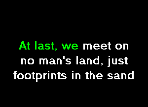 At last. we meet on

no man's land, just
footprints in the sand