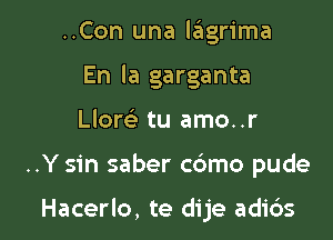 ..Con una lagrima
En la garganta

Llore' tu amo..r

..Y sin saber cc'amo pude

Hacerlo, te dije adic'ws