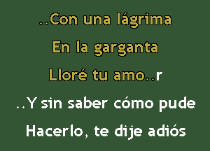 ..Con una lagrima
En la garganta

Llore' tu amo..r

..Y sin saber cc'amo pude

Hacerlo, te dije adic'ws