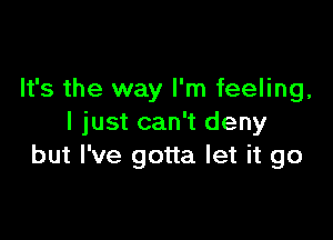 It's the way I'm feeling,

I just can't deny
but I've gotta let it go