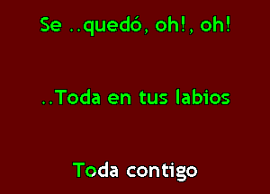 Se ..qued6, oh!, oh!

..Toda en tus labios

Toda contigo