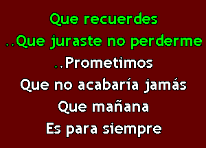 Que recuerdes
..Que juraste no perderme
..Prometimos
Que no acabaria jamgls
Que mafiana
Es para siempre