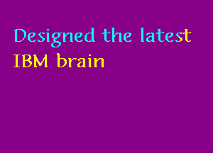 Designed the latest
IBM brain