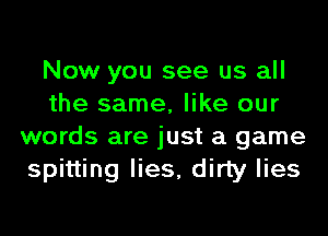 Now you see us all
the same, like our
words are just a game
spitting lies, dirty lies