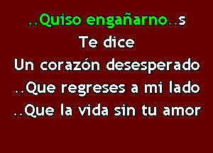 ..Quiso engar'iarno..s
Te dice
Un corazc'm desesperado
..Que regreses a mi lado
..Que la Vida sin tu amor