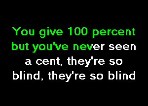 You give 100 percent
but you've never seen

a cent. they're so
blind, they're so blind