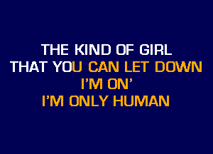 THE KIND OF GIRL
THAT YOU CAN LET DOWN
I'M ON'

I'M ONLY HUMAN