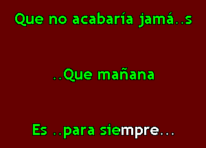 Que no acabaria jama..s

..Que maliana

Es ..para siempre...