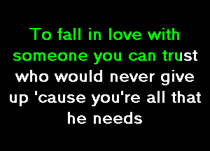 To fall in love with
someone you can trust
who would never give
up 'cause you're all that

he needs