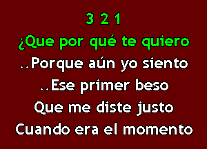 3 2 1
(Que por qus'z te quiero
..Porque aL'm yo siento
..Ese primer beso
Que me diste justo
Cuando era el momento