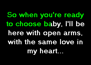 So when you're ready

to choose baby, I'll be

here with open arms,

with the same love in
my heart...