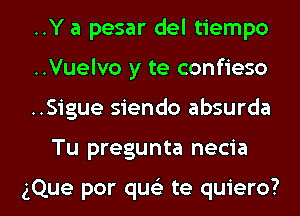 ..Y a pesar del tiempo
..Vuelvo y te confieso
..Sigue siendo absurda

Tu pregunta necia

gQue por que te quiero? l