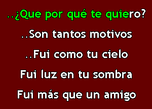 ..gQue por quc'e te quiero?
..Son tantos motivos

..Fui como tu cielo

Fui luz en tu sombra

Fui m3S que un amigo l