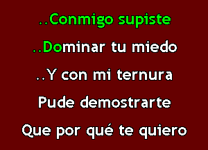 ..Conmigo supiste
..Dominar tu miedo

..Y con mi ternura

Pude demostrarte

Que por que te quiero l