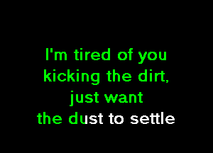 I'm tired of you
kicking the dirt,

just want
the dust to settle