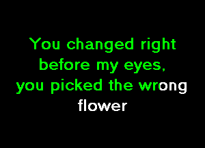 You changed right
before my eyes,

you picked the wrong
flower