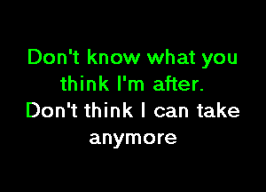 Don't know what you
think I'm after.

Don't think I can take
anymore