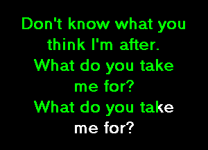 Don't know what you
think I'm after.
What do you take

me for?
What do you take
me for?