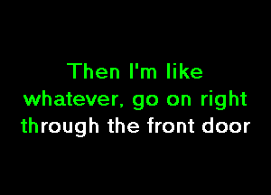 Then I'm like

whatever. go on right
through the front door