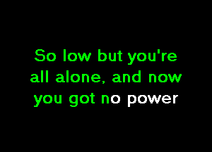 80 low but you're

all alone. and now
you got no power