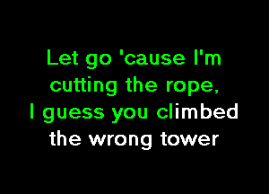Let go 'cause I'm
cutting the rope,

I guess you climbed
the wrong tower
